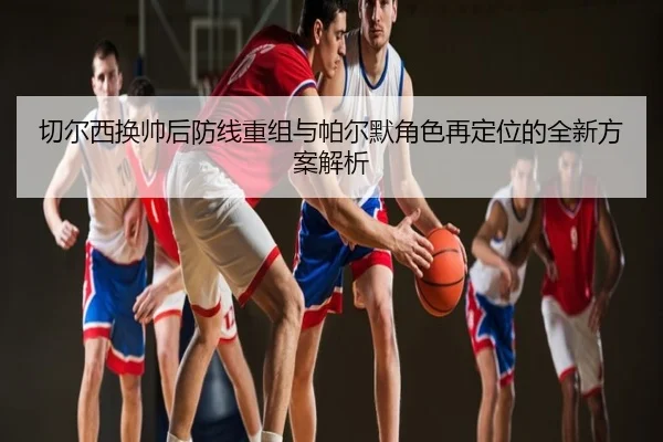切尔西换帅后防线重组与帕尔默角色再定位的全新方案解析