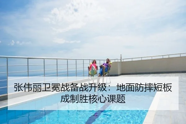 张伟丽卫冕战备战升级：地面防摔短板成制胜核心课题