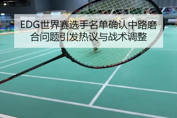 EDG世界赛选手名单确认中路磨合问题引发热议与战术调整