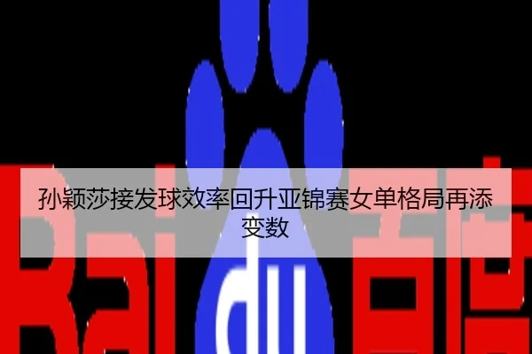 孙颖莎接发球效率回升亚锦赛女单格局再添变数
